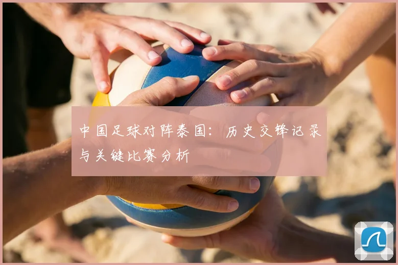 中国足球对阵泰国：历史交锋记录与关键比赛分析