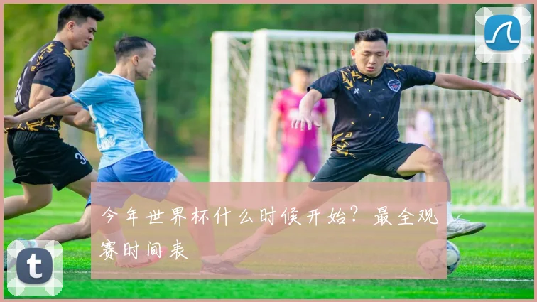今年世界杯什么时候开始？最全观赛时间表