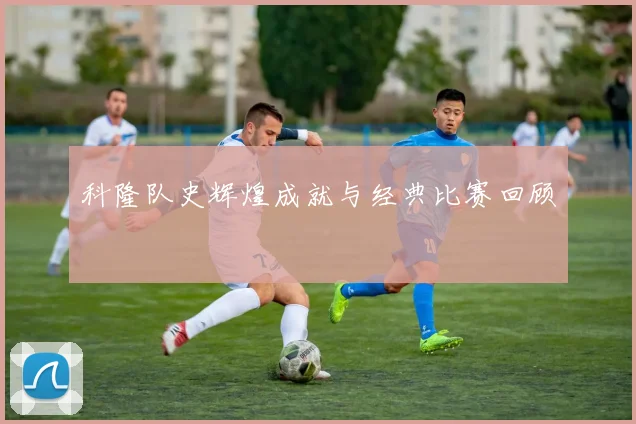 科隆队史辉煌成就与经典比赛回顾