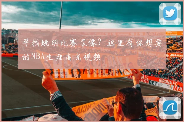 寻找姚明比赛录像？这里有你想要的NBA生涯高光视频