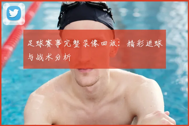 足球赛事完整录像回放：精彩进球与战术分析