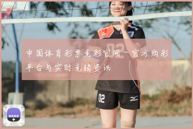中国体育彩票竞彩官网 - 官方购彩平台与实时竞猜资讯