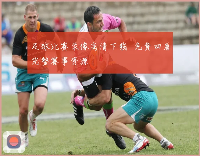 足球比赛录像高清下载 免费回看完整赛事资源