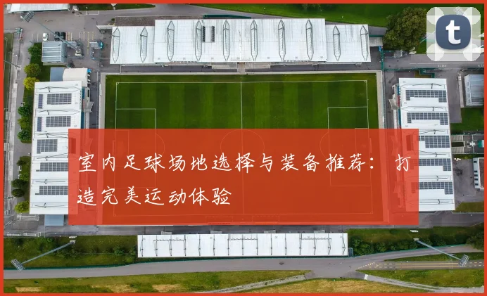 室内足球场地选择与装备推荐：打造完美运动体验