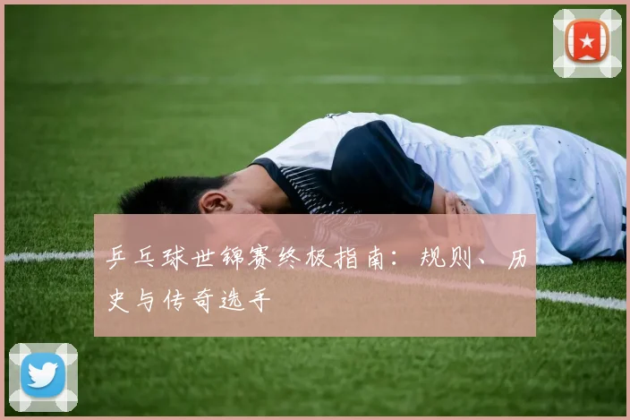 乒乓球世锦赛终极指南:规则、历史与传奇选手