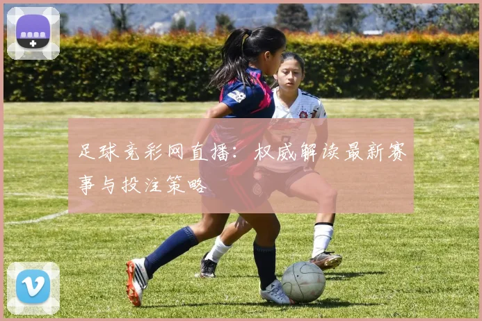 足球竞彩网直播：权威解读最新赛事与投注策略