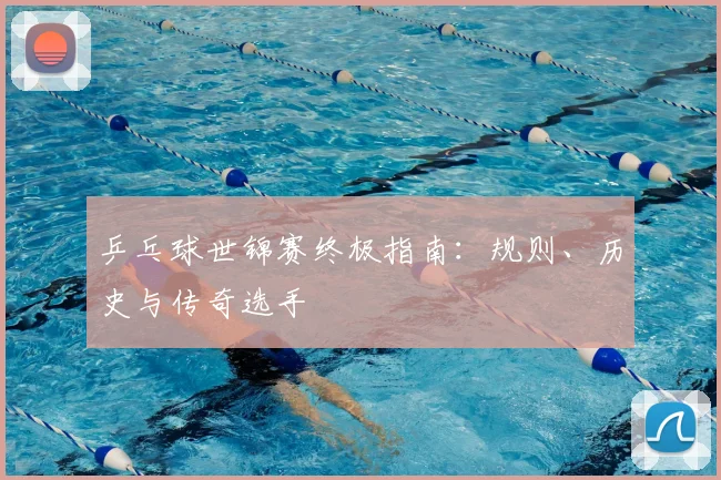 乒乓球世锦赛终极指南：规则、历史与传奇选手
