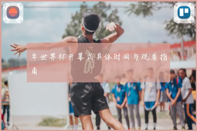 年世界杯开幕式具体时间与观看指南