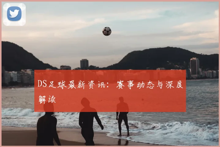 DS足球最新资讯：赛事动态与深度解读