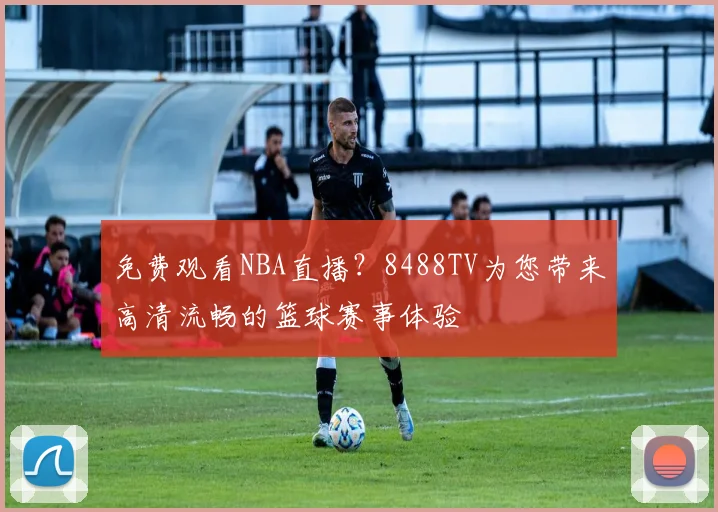 免费观看NBA直播?8488TV为您带来高清流畅的篮球赛事体验