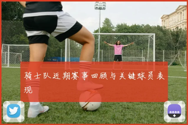 骑士队近期赛事回顾与关键球员表现