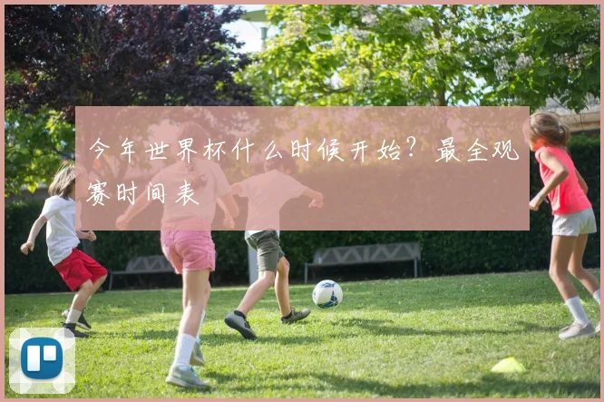 今年世界杯什么时候开始？最全观赛时间表