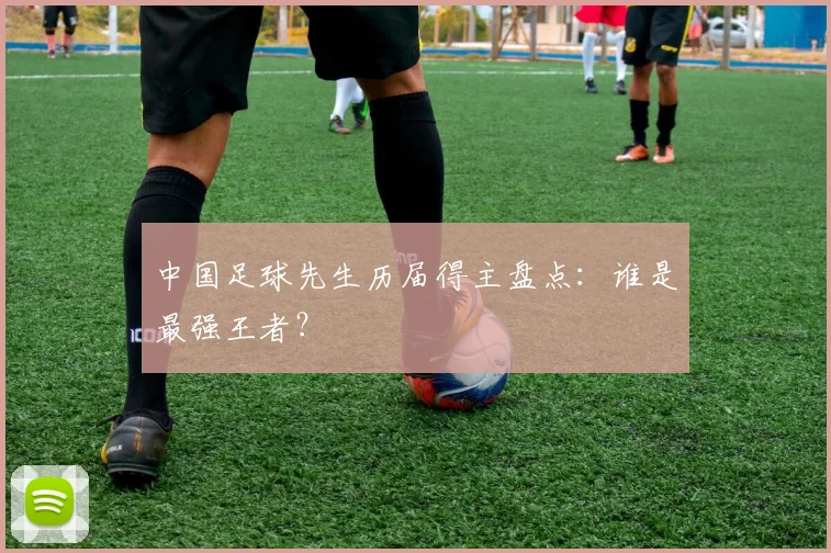 中国足球先生历届得主盘点:谁是最强王者?