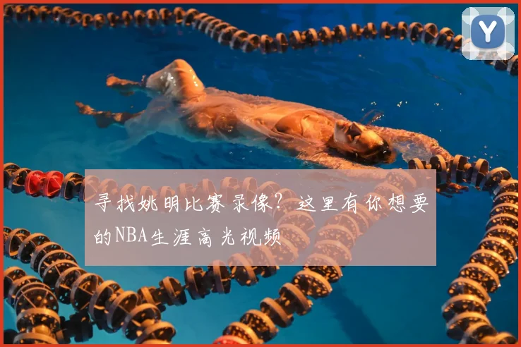 寻找姚明比赛录像?这里有你想要的NBA生涯高光视频