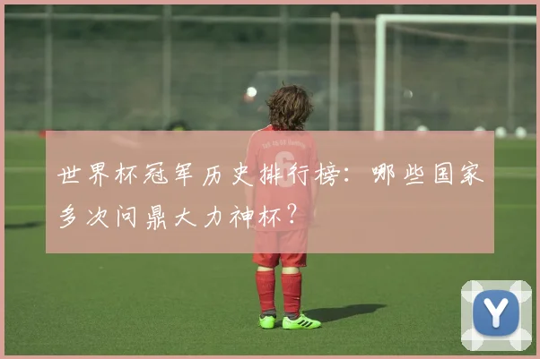 世界杯冠军历史排行榜：哪些国家多次问鼎大力神杯？