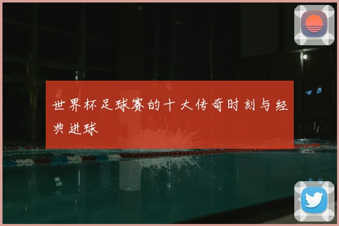 世界杯足球赛的十大传奇时刻与经典进球