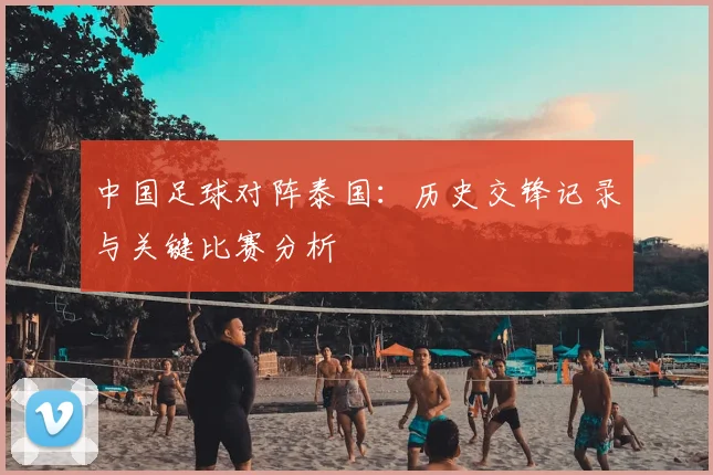 中国足球对阵泰国：历史交锋记录与关键比赛分析